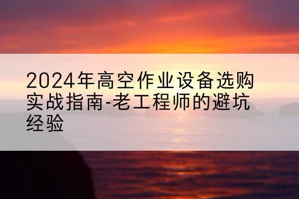 威信高空作业升降机厂家推荐-2024年高空作业设备选购实战指南-老工程师的避坑经验