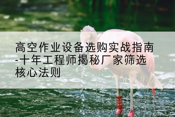 威信剪叉式升降机厂家-高空作业设备选购实战指南-十年工程师揭秘厂家筛选核心法则