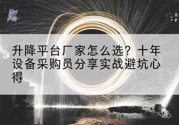 威信升降平台厂家-怎么选？十年设备采购员分享实战避坑心得