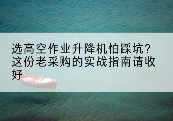 威信高空作业升降机厂家推荐-选高空作业升降机怕踩坑？这份老采购的实战指南请收好