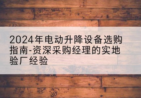 威信电动剪叉升降平台厂家-2024年电动升降设备选购指南-资深采购经理的实地验厂经验