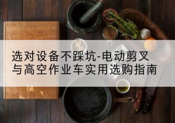 威信电动剪叉升降平台怎么选-选对设备不踩坑-电动剪叉与高空作业车实用选购指南