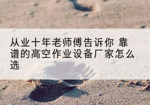 威信高空作业升降机厂家推荐-从业十年老师傅告诉你 靠谱的高空作业设备厂家怎么选