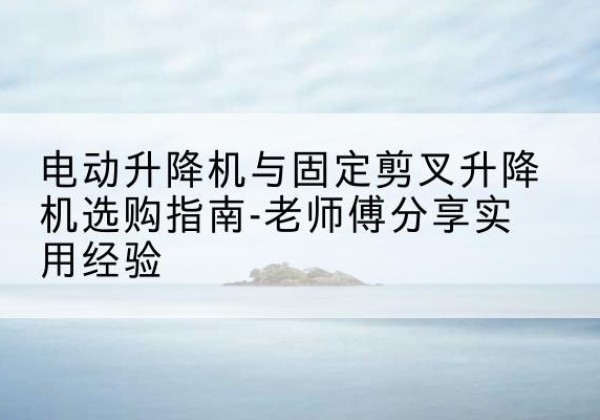 威信电动升降机怎么选-电动升降机与固定剪叉升降机选购指南-老师傅分享实用经验