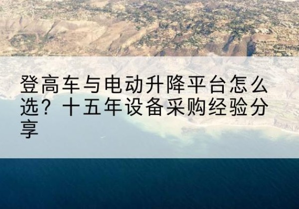 威信登高车厂家厂家-登高车与电动升降平台怎么选？十五年设备采购经验分享