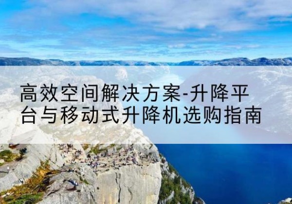 威信升降平台厂家-*空间解决方案-升降平台与移动式升降机选购指南