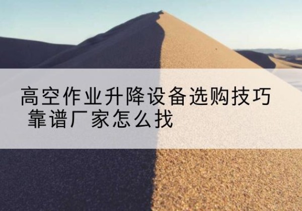 威信电动升降平台厂家推荐-高空作业升降设备选购技巧 靠谱厂家怎么找