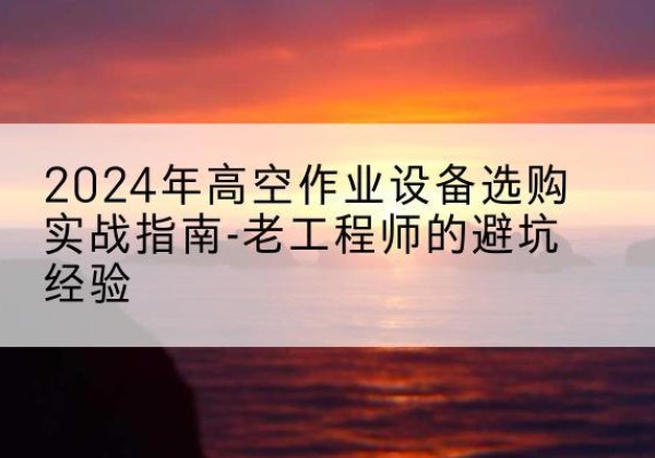 威信高空作业升降机厂家推荐-2024年高空作业设备选购实战指南-老工程师的避坑经验